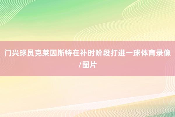 门兴球员克莱因斯特在补时阶段打进一球体育录像/图片