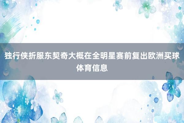 独行侠折服东契奇大概在全明星赛前复出欧洲买球体育信息