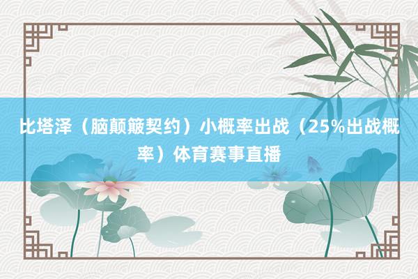 比塔泽（脑颠簸契约）小概率出战（25%出战概率）体育赛事直播