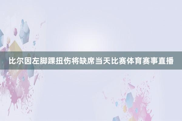 比尔因左脚踝扭伤将缺席当天比赛体育赛事直播