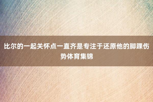 比尔的一起关怀点一直齐是专注于还原他的脚踝伤势体育集锦