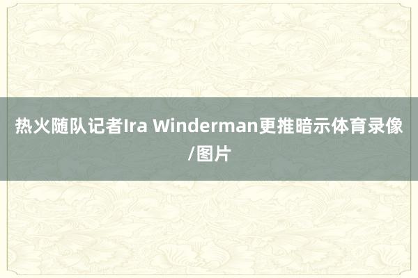 热火随队记者Ira Winderman更推暗示体育录像/图片