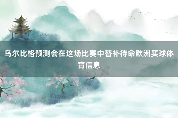 乌尔比格预测会在这场比赛中替补待命欧洲买球体育信息