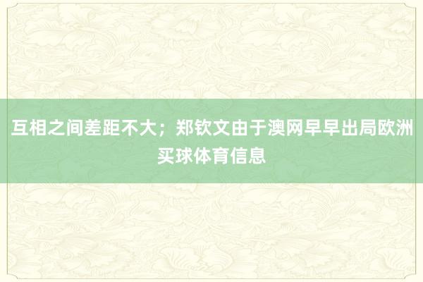 互相之间差距不大；郑钦文由于澳网早早出局欧洲买球体育信息