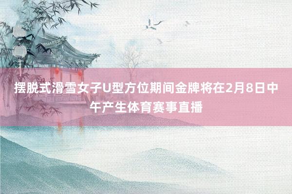 摆脱式滑雪女子U型方位期间金牌将在2月8日中午产生体育赛事直播