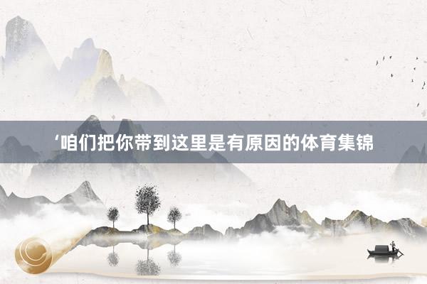 ‘咱们把你带到这里是有原因的体育集锦