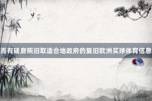 而有磋磨照旧取适合地政府的复旧欧洲买球体育信息