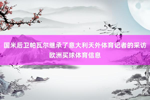 国米后卫帕瓦尔继承了意大利天外体育记者的采访欧洲买球体育信息