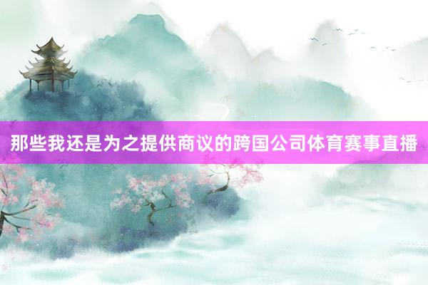 那些我还是为之提供商议的跨国公司体育赛事直播