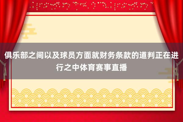 俱乐部之间以及球员方面就财务条款的道判正在进行之中体育赛事直播