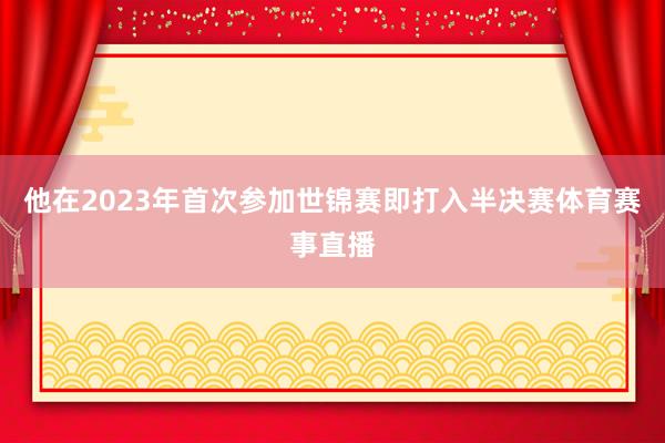 他在2023年首次参加世锦赛即打入半决赛体育赛事直播