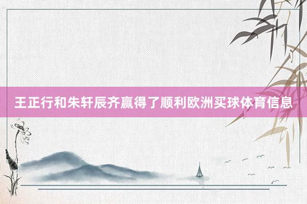 王正行和朱轩辰齐赢得了顺利欧洲买球体育信息