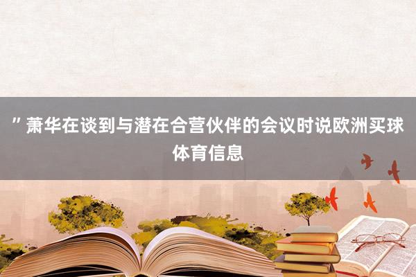 ”萧华在谈到与潜在合营伙伴的会议时说欧洲买球体育信息