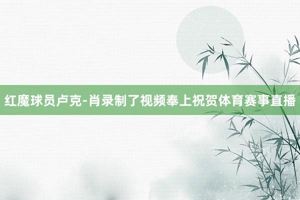 红魔球员卢克-肖录制了视频奉上祝贺体育赛事直播