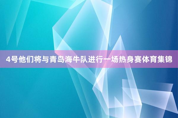 4号他们将与青岛海牛队进行一场热身赛体育集锦