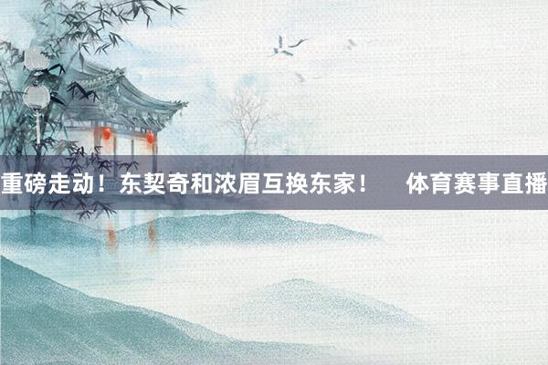 重磅走动！东契奇和浓眉互换东家！    体育赛事直播