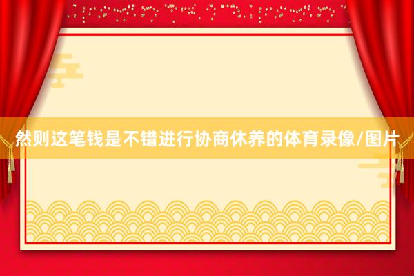 然则这笔钱是不错进行协商休养的体育录像/图片