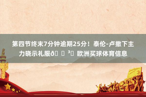 第四节终末7分钟逾期25分！泰伦-卢撤下主力晓示礼服🏳️欧洲买球体育信息