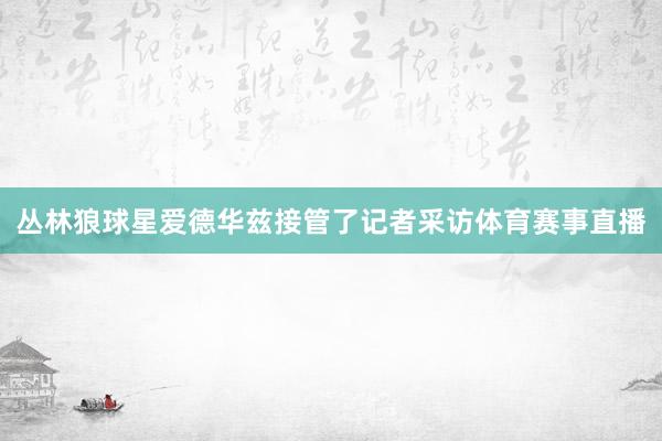 丛林狼球星爱德华兹接管了记者采访体育赛事直播