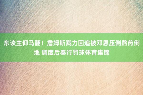 东谈主仰马翻！詹姆斯戮力回追被邓恩压倒熬煎倒地 调度后奉行罚球体育集锦