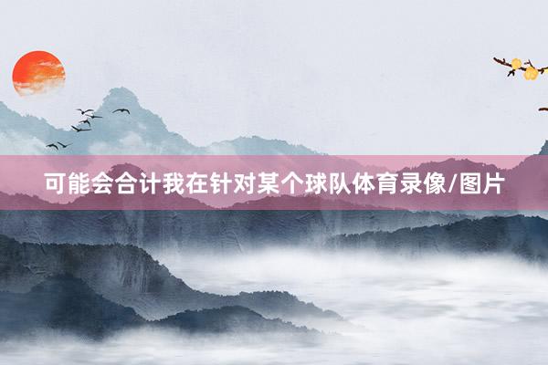 可能会合计我在针对某个球队体育录像/图片