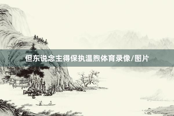 但东说念主得保执温煦体育录像/图片
