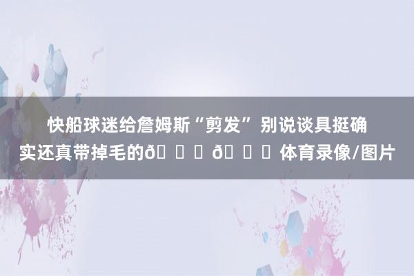 快船球迷给詹姆斯“剪发” 别说谈具挺确实还真带掉毛的😂😂体育录像/图片