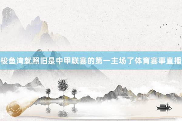 梭鱼湾就照旧是中甲联赛的第一主场了体育赛事直播