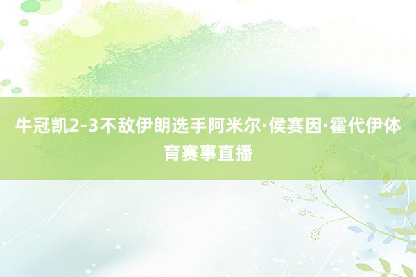 牛冠凯2-3不敌伊朗选手阿米尔·侯赛因·霍代伊体育赛事直播