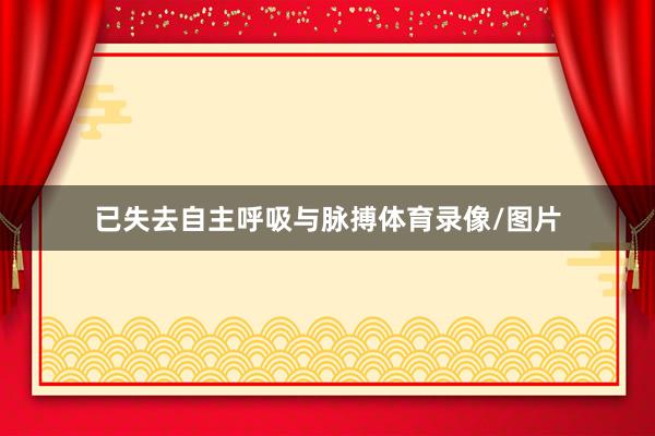 已失去自主呼吸与脉搏体育录像/图片
