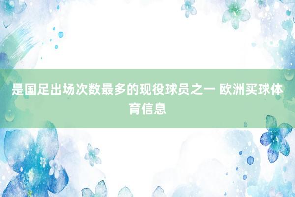 是国足出场次数最多的现役球员之一 欧洲买球体育信息