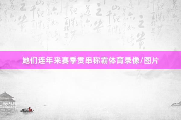 她们连年来赛季贯串称霸体育录像/图片