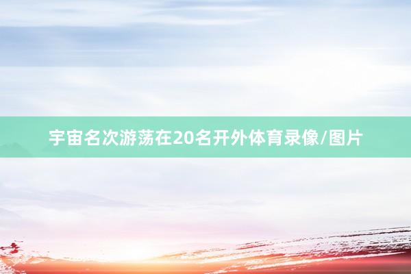 宇宙名次游荡在20名开外体育录像/图片
