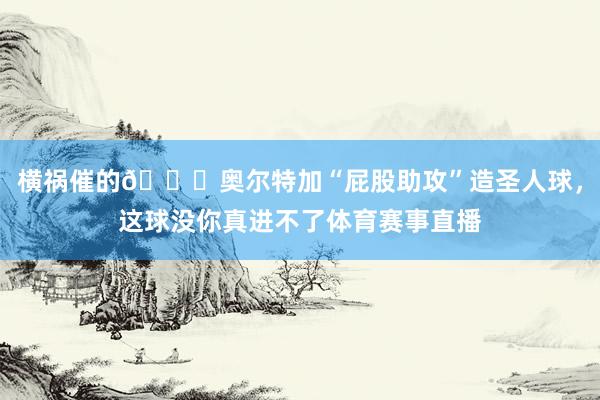 横祸催的😂奥尔特加“屁股助攻”造圣人球，这球没你真进不了体育赛事直播