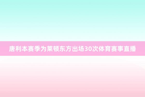 唐利本赛季为莱顿东方出场30次体育赛事直播