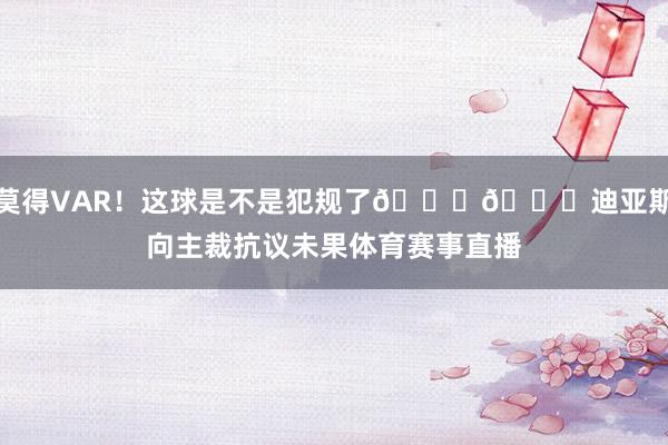 莫得VAR！这球是不是犯规了👀👀迪亚斯向主裁抗议未果体育赛事直播