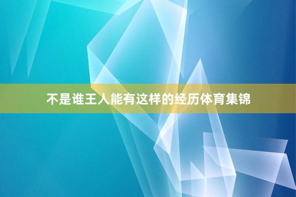 不是谁王人能有这样的经历体育集锦