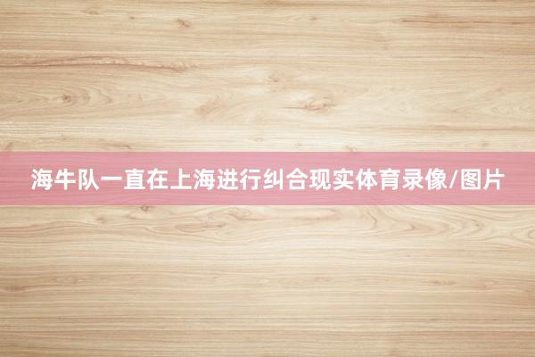 海牛队一直在上海进行纠合现实体育录像/图片