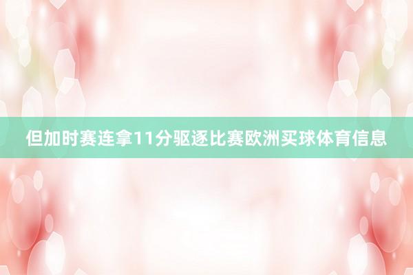 但加时赛连拿11分驱逐比赛欧洲买球体育信息