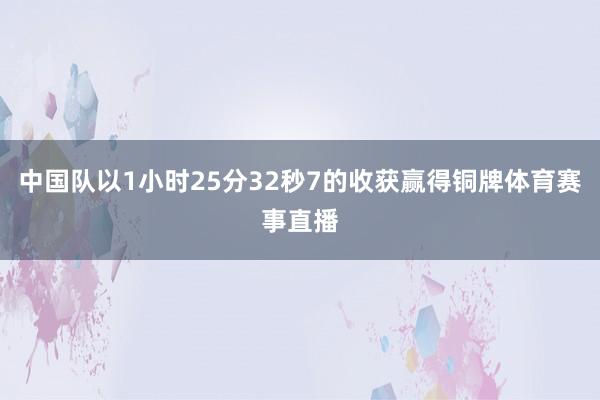 中国队以1小时25分32秒7的收获赢得铜牌体育赛事直播
