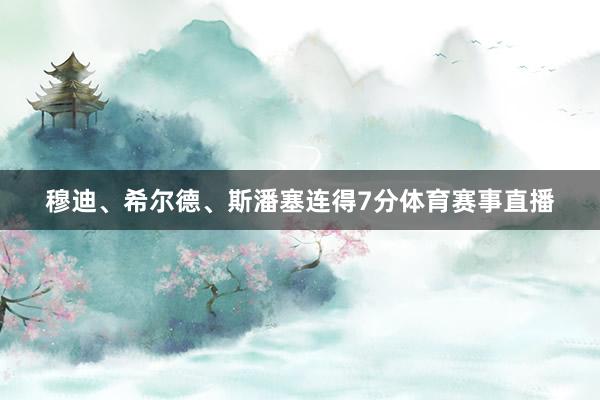 穆迪、希尔德、斯潘塞连得7分体育赛事直播