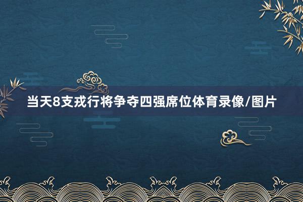 当天8支戎行将争夺四强席位体育录像/图片