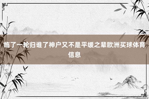 临了一轮归谁了神户又不是平缓之辈欧洲买球体育信息