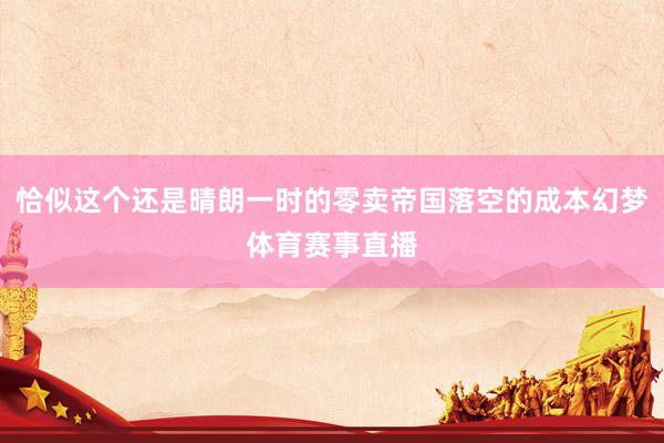 恰似这个还是晴朗一时的零卖帝国落空的成本幻梦体育赛事直播