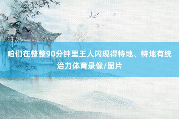 咱们在整整90分钟里王人闪现得特地、特地有统治力体育录像/图片