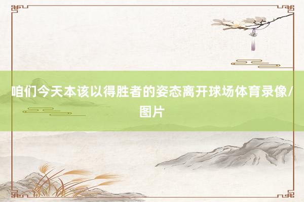 咱们今天本该以得胜者的姿态离开球场体育录像/图片