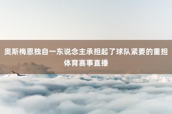 奥斯梅恩独自一东说念主承担起了球队紧要的重担体育赛事直播