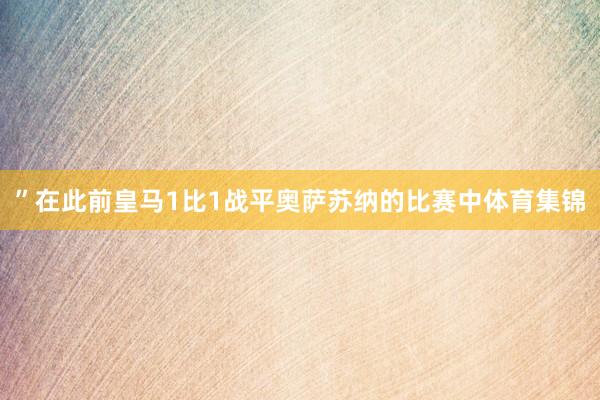 ”在此前皇马1比1战平奥萨苏纳的比赛中体育集锦