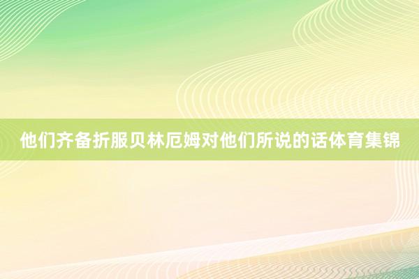 他们齐备折服贝林厄姆对他们所说的话体育集锦