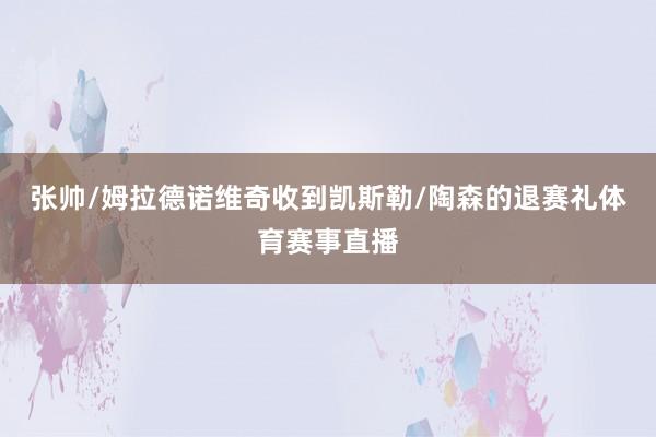 张帅/姆拉德诺维奇收到凯斯勒/陶森的退赛礼体育赛事直播